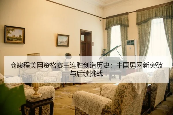 商竣程美网资格赛三连胜创造历史：中国男网新突破与后续挑战